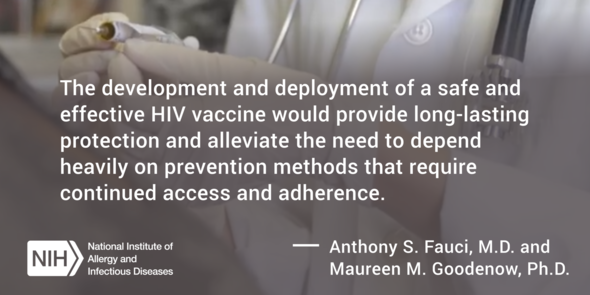 The development and deployment of a safe and effective HIV vaccine would provide long-lasting protection and alleviate the need to depend heavily on prevention methods that require continued access and adherence. - Anthony S. Fauci and Maureen M. Goodenow